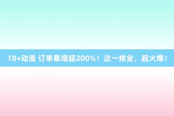 18+动漫 订单暴增超200%！这一排业，超火爆！