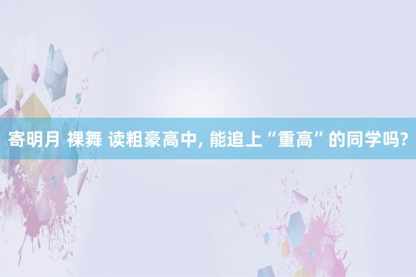 寄明月 裸舞 读粗豪高中， 能追上“重高”的同学吗?