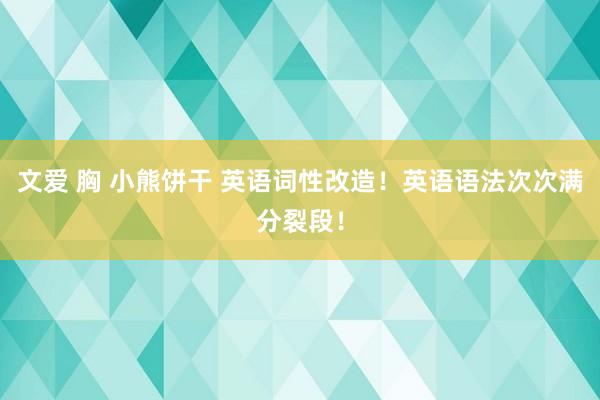 文爱 胸 小熊饼干 英语词性改造！英语语法次次满分裂段！