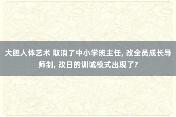 大胆人体艺术 取消了中小学班主任， 改全员成长导师制， 改日的训诫模式出现了?