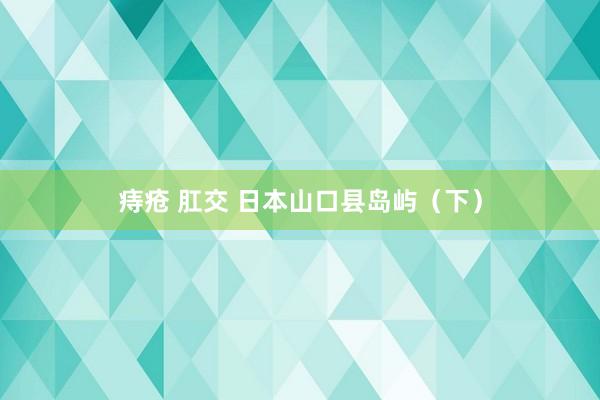 痔疮 肛交 日本山口县岛屿（下）