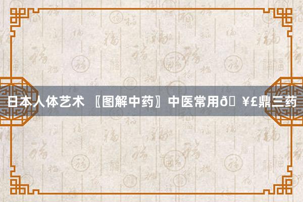 日本人体艺术 〖图解中药〗中医常用🥣鼎三药