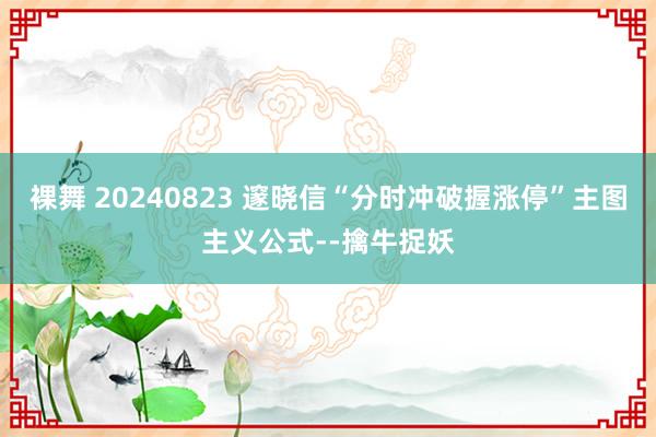 裸舞 20240823 邃晓信“分时冲破握涨停”主图主义公式--擒牛捉妖