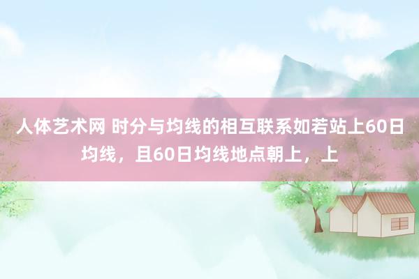 人体艺术网 时分与均线的相互联系如若站上60日均线，且60日均线地点朝上，上