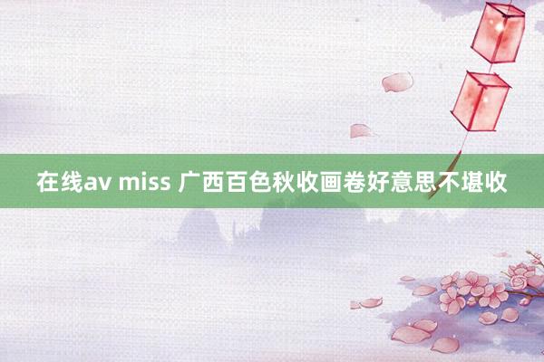 在线av miss 广西百色秋收画卷好意思不堪收