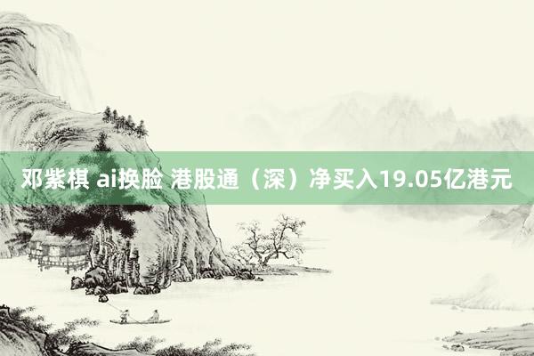 邓紫棋 ai换脸 港股通（深）净买入19.05亿港元