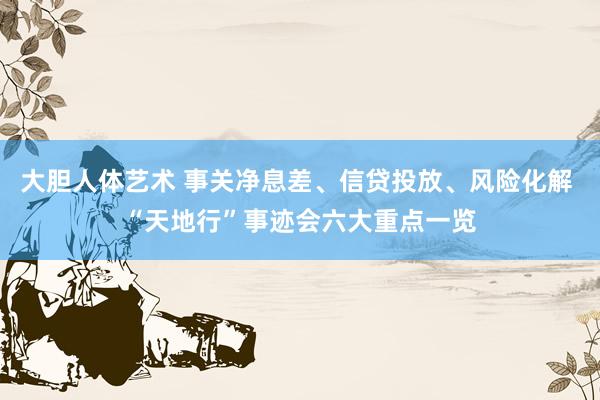 大胆人体艺术 事关净息差、信贷投放、风险化解 “天地行”事迹会六大重点一览