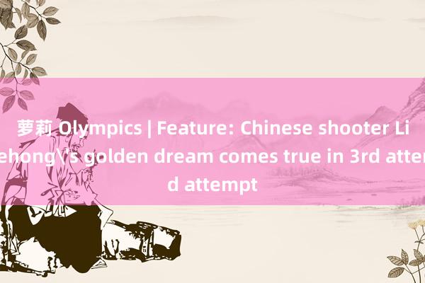 萝莉 Olympics | Feature: Chinese shooter Li Yuehong's golden dream comes true in 3rd attempt