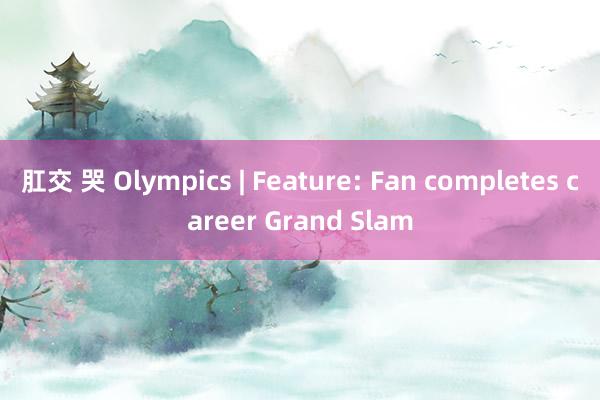 肛交 哭 Olympics | Feature: Fan completes career Grand Slam