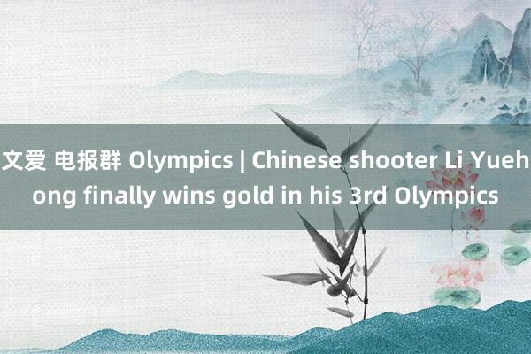 文爱 电报群 Olympics | Chinese shooter Li Yuehong finally wins gold in his 3rd Olympics