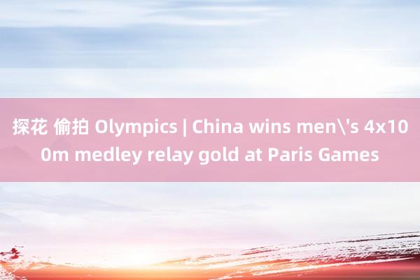 探花 偷拍 Olympics | China wins men's 4x100m medley relay gold at Paris Games