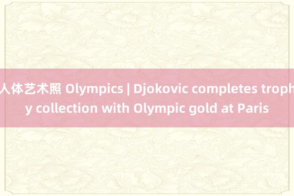 人体艺术照 Olympics | Djokovic completes trophy collection with Olympic gold at Paris