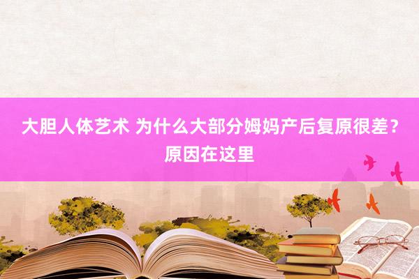 大胆人体艺术 为什么大部分姆妈产后复原很差？原因在这里