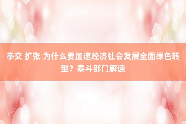 拳交 扩张 为什么要加速经济社会发展全面绿色转型？泰斗部门解读