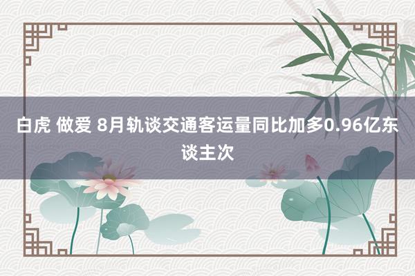 白虎 做爱 8月轨谈交通客运量同比加多0.96亿东谈主次