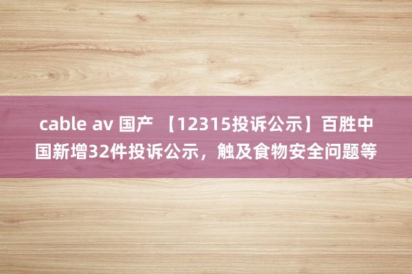 cable av 国产 【12315投诉公示】百胜中国新增32件投诉公示，触及食物安全问题等