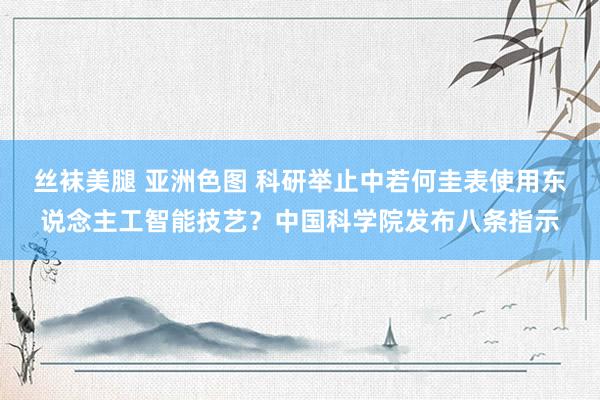 丝袜美腿 亚洲色图 科研举止中若何圭表使用东说念主工智能技艺？中国科学院发布八条指示