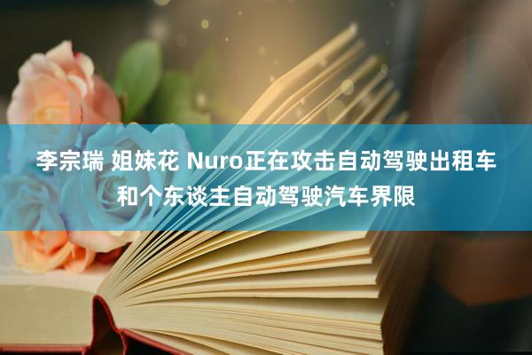 李宗瑞 姐妹花 Nuro正在攻击自动驾驶出租车和个东谈主自动驾驶汽车界限