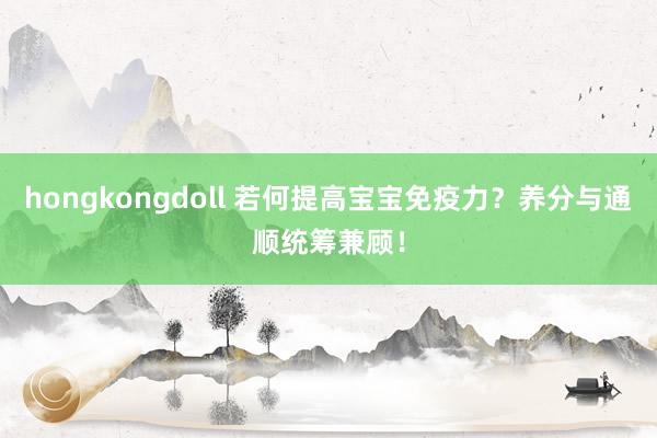 hongkongdoll 若何提高宝宝免疫力？养分与通顺统筹兼顾！