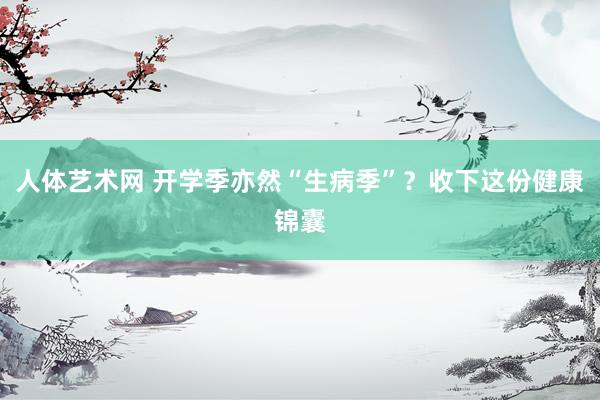 人体艺术网 开学季亦然“生病季”？收下这份健康锦囊