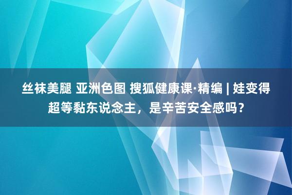 丝袜美腿 亚洲色图 搜狐健康课·精编 | 娃变得超等黏东说念主，是辛苦安全感吗？