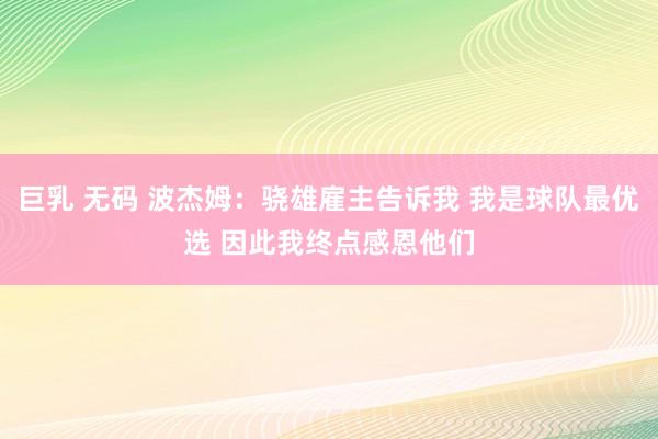 巨乳 无码 波杰姆：骁雄雇主告诉我 我是球队最优选 因此我终点感恩他们