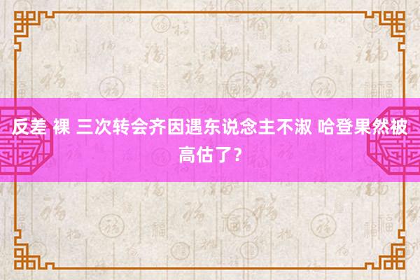 反差 裸 三次转会齐因遇东说念主不淑 哈登果然被高估了？