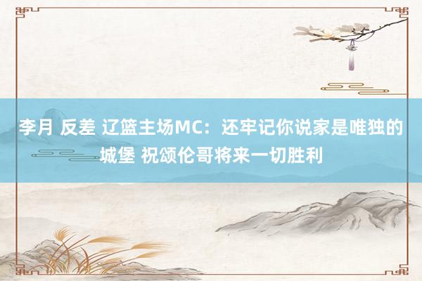 李月 反差 辽篮主场MC：还牢记你说家是唯独的城堡 祝颂伦哥将来一切胜利