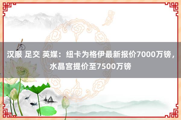 汉服 足交 英媒：纽卡为格伊最新报价7000万镑，水晶宫提价至7500万镑