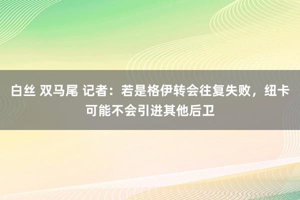 白丝 双马尾 记者：若是格伊转会往复失败，纽卡可能不会引进其他后卫