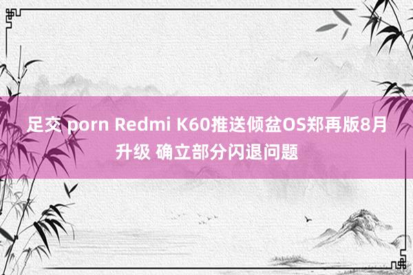 足交 porn Redmi K60推送倾盆OS郑再版8月升级 确立部分闪退问题