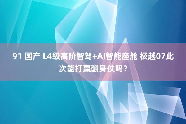 91 国产 L4级高阶智驾+AI智能座舱 极越07此次能打赢翻身仗吗？