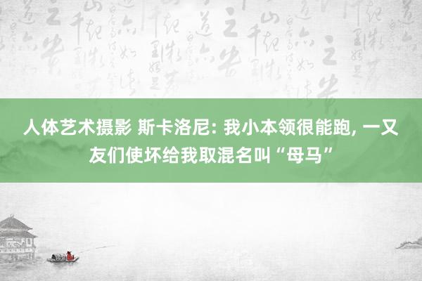 人体艺术摄影 斯卡洛尼: 我小本领很能跑， 一又友们使坏给我取混名叫“母马”