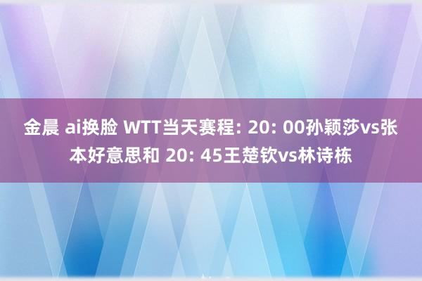 金晨 ai换脸 WTT当天赛程: 20: 00孙颖莎vs张本好意思和 20: 45王楚钦vs林诗栋