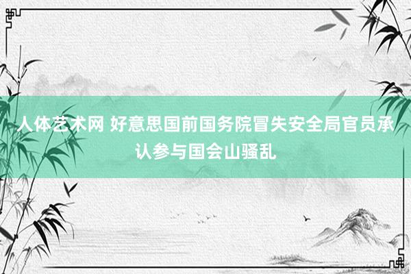 人体艺术网 好意思国前国务院冒失安全局官员承认参与国会山骚乱