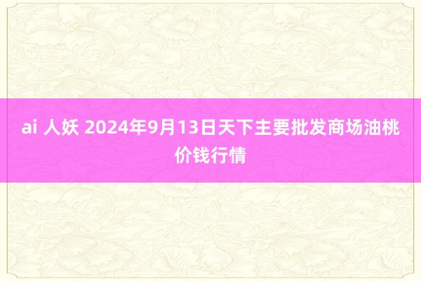 ai 人妖 2024年9月13日天下主要批发商场油桃价钱行情