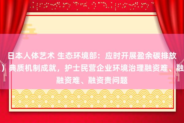 日本人体艺术 生态环境部：应时开展盈余碳排放权（配额）典质机制成就，护士民营企业环境治理融资难、融资贵问题