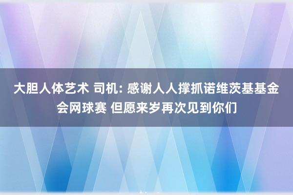 大胆人体艺术 司机: 感谢人人撑抓诺维茨基基金会网球赛 但愿来岁再次见到你们