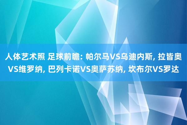 人体艺术照 足球前瞻: 帕尔马VS乌迪内斯， 拉皆奥VS维罗纳， 巴列卡诺VS奥萨苏纳， 坎布尔VS罗达