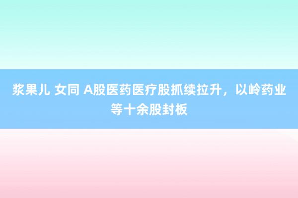 浆果儿 女同 A股医药医疗股抓续拉升，以岭药业等十余股封板