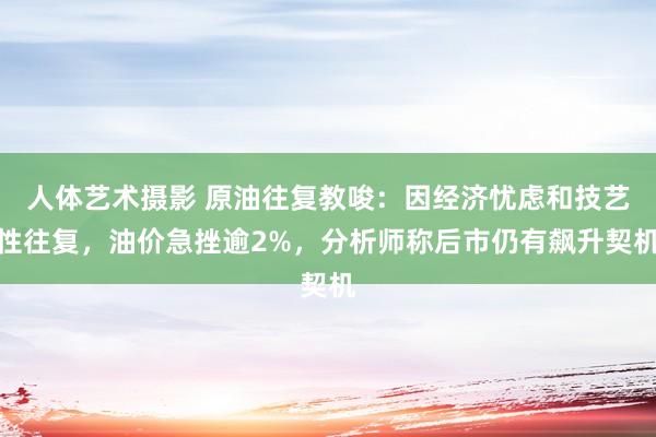 人体艺术摄影 原油往复教唆：因经济忧虑和技艺性往复，油价急挫逾2%，分析师称后市仍有飙升契机