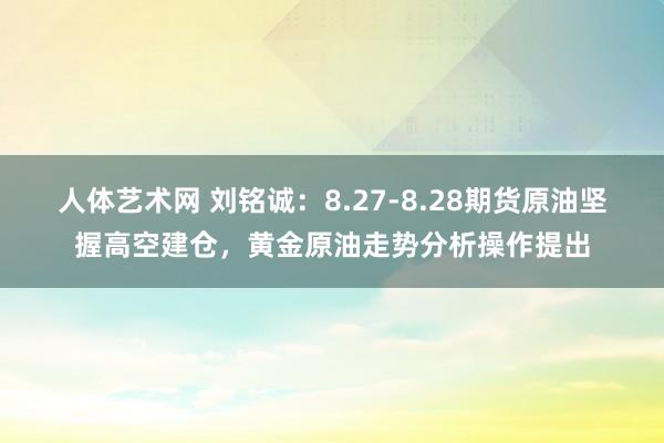 人体艺术网 刘铭诚：8.27-8.28期货原油坚握高空建仓，黄金原油走势分析操作提出