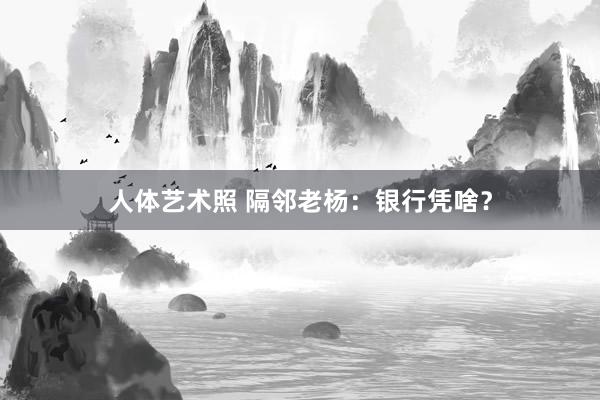 人体艺术照 隔邻老杨：银行凭啥？