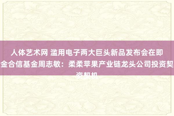 人体艺术网 滥用电子两大巨头新品发布会在即 创金合信基金周志敏：柔柔苹果产业链龙头公司投资契机