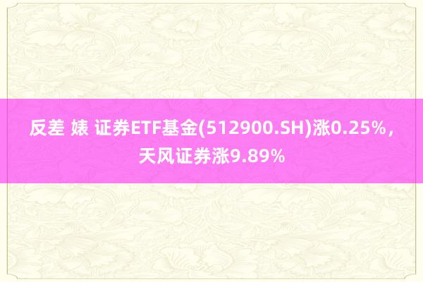 反差 婊 证券ETF基金(512900.SH)涨0.25%，天风证券涨9.89%