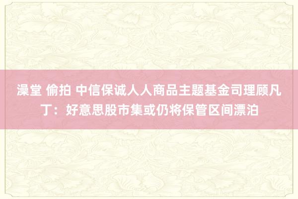 澡堂 偷拍 中信保诚人人商品主题基金司理顾凡丁：好意思股市集或仍将保管区间漂泊