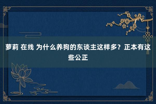 萝莉 在线 为什么养狗的东谈主这样多？正本有这些公正