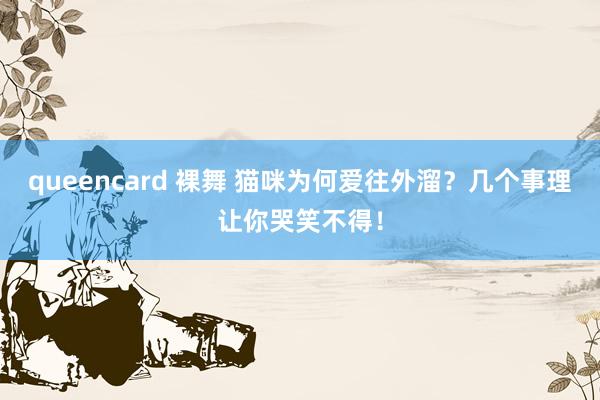 queencard 裸舞 猫咪为何爱往外溜？几个事理让你哭笑不得！