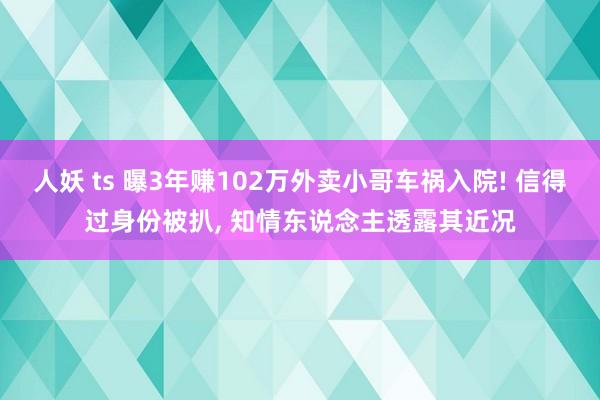 人妖 ts 曝3年赚102万外卖小哥车祸入院! 信得过身份被扒， 知情东说念主透露其近况