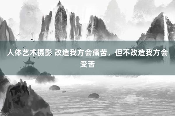 人体艺术摄影 改造我方会痛苦，但不改造我方会受苦